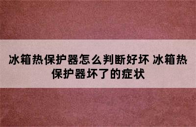 冰箱热保护器怎么判断好坏 冰箱热保护器坏了的症状